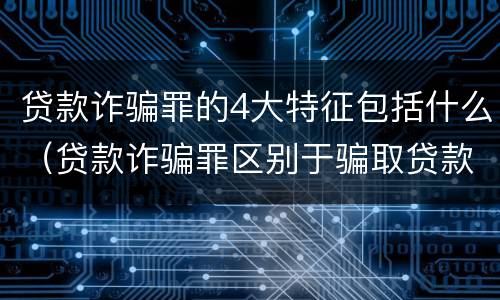 贷款诈骗罪的4大特征包括什么（贷款诈骗罪区别于骗取贷款罪的主要特征）