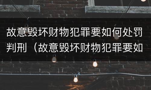 故意毁坏财物犯罪要如何处罚判刑（故意毁坏财物犯罪要如何处罚判刑案例）