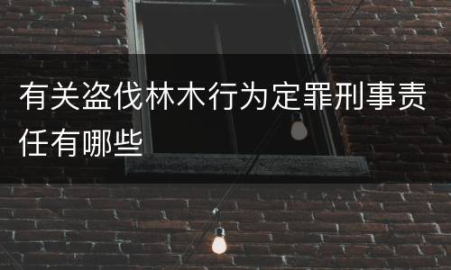 有关盗伐林木行为定罪刑事责任有哪些