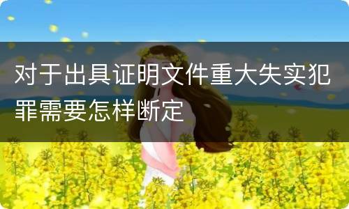对于出具证明文件重大失实犯罪需要怎样断定