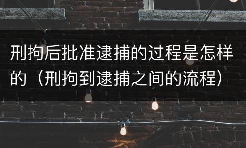 刑拘后批准逮捕的过程是怎样的（刑拘到逮捕之间的流程）