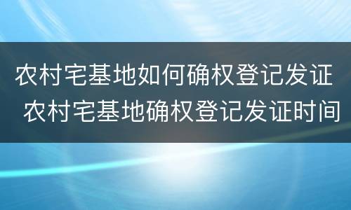 农村宅基地如何确权登记发证 农村宅基地确权登记发证时间