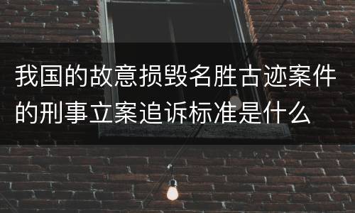 我国的故意损毁名胜古迹案件的刑事立案追诉标准是什么