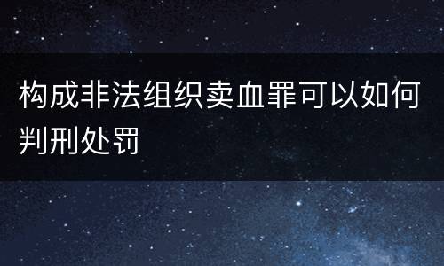 构成非法组织卖血罪可以如何判刑处罚