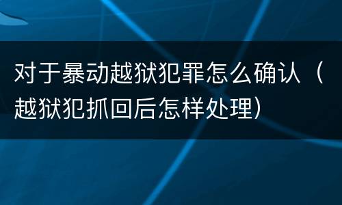 对于暴动越狱犯罪怎么确认（越狱犯抓回后怎样处理）