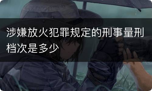 涉嫌放火犯罪规定的刑事量刑档次是多少