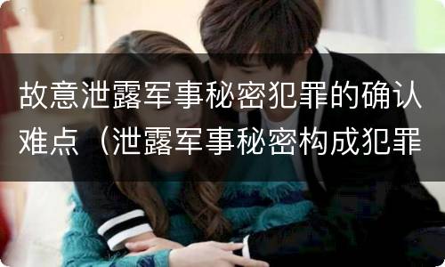 故意泄露军事秘密犯罪的确认难点（泄露军事秘密构成犯罪的）