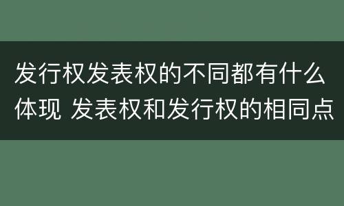 发行权发表权的不同都有什么体现 发表权和发行权的相同点