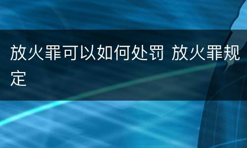 放火罪可以如何处罚 放火罪规定
