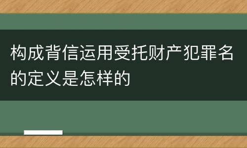 构成背信运用受托财产犯罪名的定义是怎样的