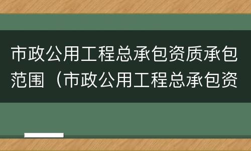 市政公用工程总承包资质承包范围（市政公用工程总承包资质承包范围包括）