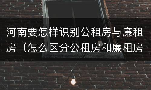 河南要怎样识别公租房与廉租房（怎么区分公租房和廉租房）