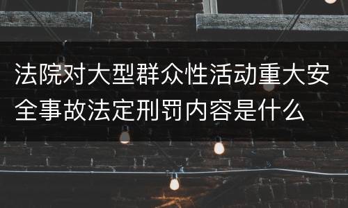 法院对大型群众性活动重大安全事故法定刑罚内容是什么