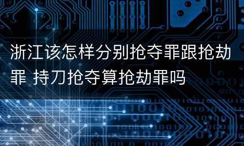 浙江该怎样分别抢夺罪跟抢劫罪 持刀抢夺算抢劫罪吗