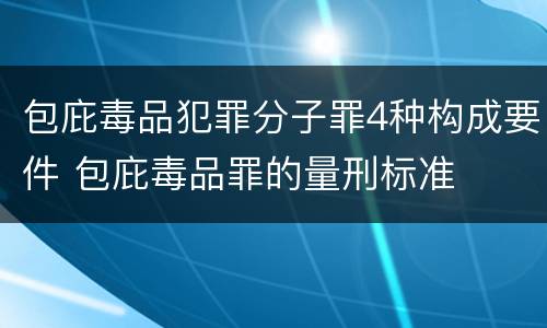 包庇毒品犯罪分子罪4种构成要件 包庇毒品罪的量刑标准