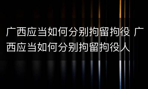 广西应当如何分别拘留拘役 广西应当如何分别拘留拘役人