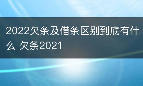 2022欠条及借条区别到底有什么 欠条2021