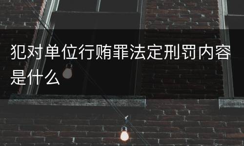 犯对单位行贿罪法定刑罚内容是什么