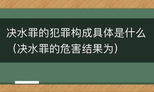 决水罪的犯罪构成具体是什么（决水罪的危害结果为）