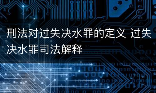 刑法对过失决水罪的定义 过失决水罪司法解释