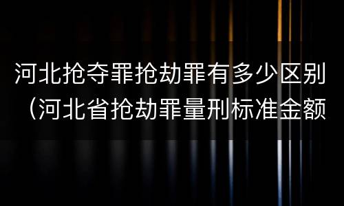 河北抢夺罪抢劫罪有多少区别（河北省抢劫罪量刑标准金额）