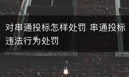 对串通投标怎样处罚 串通投标违法行为处罚