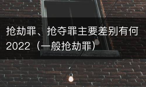 抢劫罪、抢夺罪主要差别有何2022（一般抢劫罪）