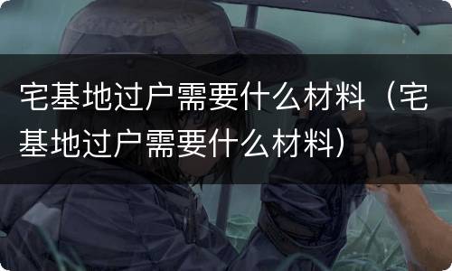 宅基地过户需要什么材料（宅基地过户需要什么材料）
