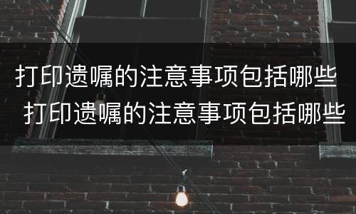 打印遗嘱的注意事项包括哪些 打印遗嘱的注意事项包括哪些内容