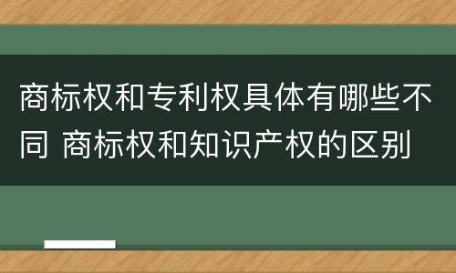 商标权和专利权具体有哪些不同 商标权和知识产权的区别