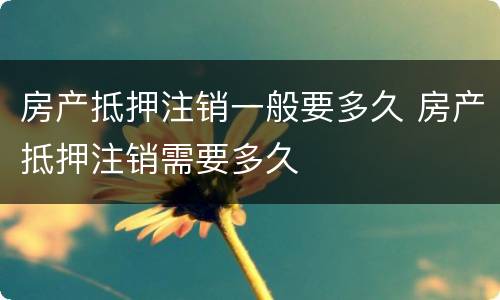 房产抵押注销一般要多久 房产抵押注销需要多久