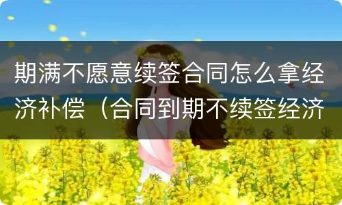 期满不愿意续签合同怎么拿经济补偿（合同到期不续签经济补偿）