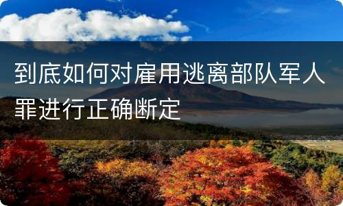 到底如何对雇用逃离部队军人罪进行正确断定