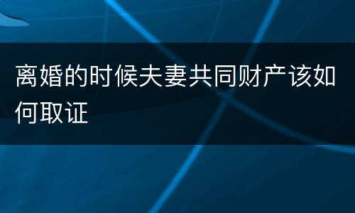 离婚的时候夫妻共同财产该如何取证