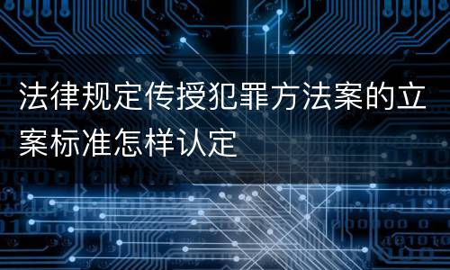 法律规定传授犯罪方法案的立案标准怎样认定