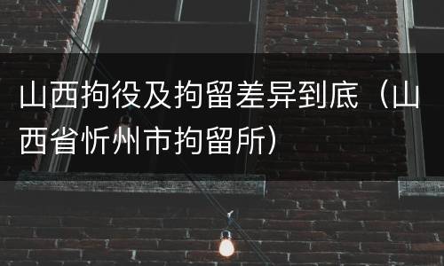 山西拘役及拘留差异到底（山西省忻州市拘留所）