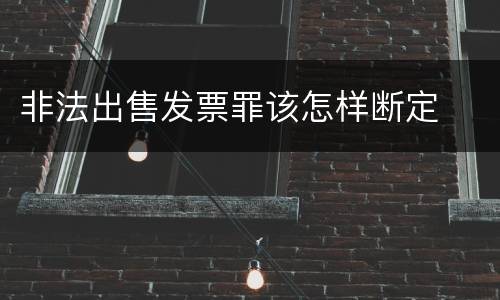 非法出售发票罪该怎样断定