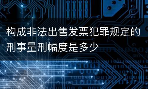 构成非法出售发票犯罪规定的刑事量刑幅度是多少