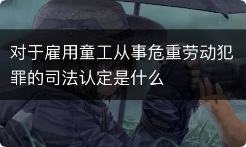 对于雇用童工从事危重劳动犯罪的司法认定是什么