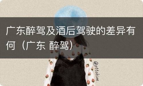 广东醉驾及酒后驾驶的差异有何（广东 醉驾）