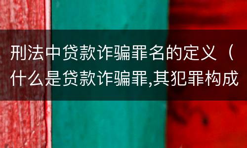 刑法中贷款诈骗罪名的定义（什么是贷款诈骗罪,其犯罪构成是什么）