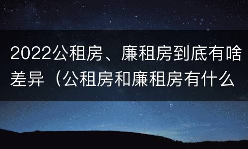 2022公租房、廉租房到底有啥差异（公租房和廉租房有什么区别?2019年的）