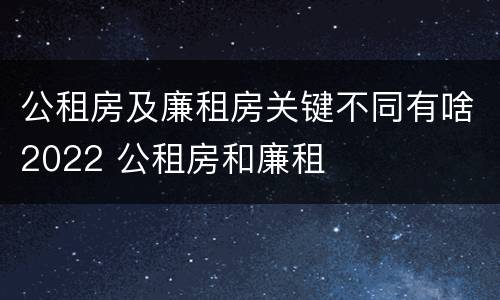 公租房及廉租房关键不同有啥2022 公租房和廉租