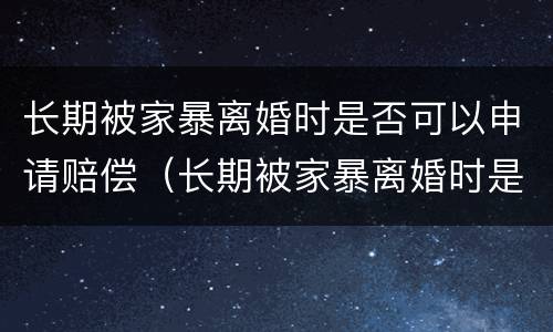 长期被家暴离婚时是否可以申请赔偿（长期被家暴离婚时是否可以申请赔偿金）