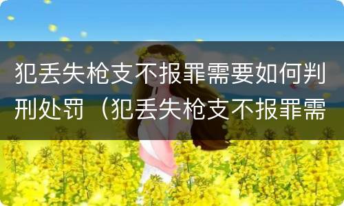 犯丢失枪支不报罪需要如何判刑处罚（犯丢失枪支不报罪需要如何判刑处罚吗）