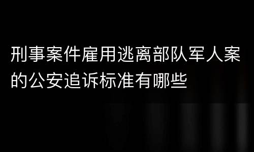 刑事案件雇用逃离部队军人案的公安追诉标准有哪些