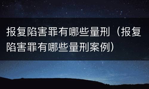 报复陷害罪有哪些量刑（报复陷害罪有哪些量刑案例）
