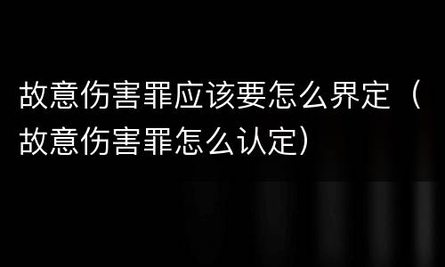 故意伤害罪应该要怎么界定（故意伤害罪怎么认定）