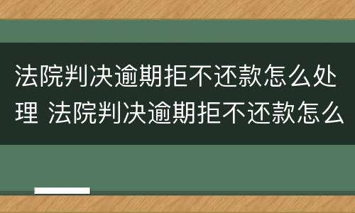 法院判决逾期拒不还款怎么处理 法院判决逾期拒不还款怎么处理最新