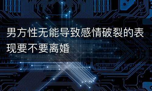 男方性无能导致感情破裂的表现要不要离婚